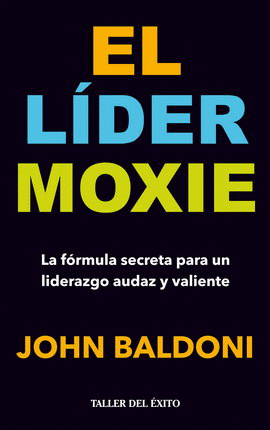LÍDER MOXIE, EL. LA FÓRMULA SECRETA PARA UN LIDERAZGO AUDAZ Y VALIENTE