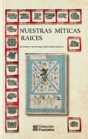 NUESTRAS MITICAS RAICES. LEYENDAS Y MITOS QUE EDIFICARON MEXICO