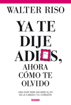 YA TE DIJE ADIÓS, AHORA CÓMO TE OLVIDO. UNA GUÍA PARA SACARSE AL EX DE LA CABEZA Y EL CORAZÓN