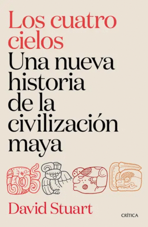 LOS CUATRO CIELOS. UNA NUEVA HISTORIA DE LA CIVILIZACIÓN MAYA